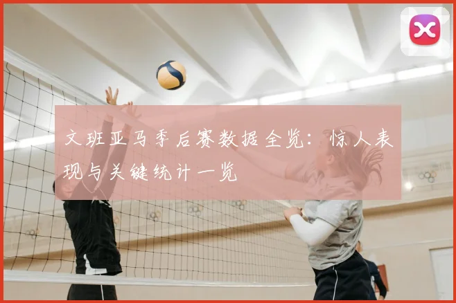 文班亚马季后赛数据全览：惊人表现与关键统计一览