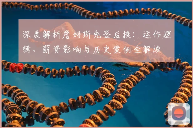 深度解析詹姆斯先签后换：运作逻辑、薪资影响与历史案例全解读