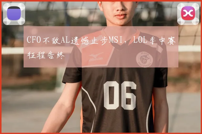 CFO不敌AL遗憾止步MSI，LOL季中赛征程告终