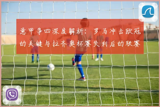 意甲争四深度解析：罗马冲击欧冠的关键与拉齐奥杯赛失利后的联赛走势