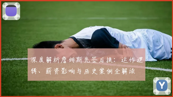 深度解析詹姆斯先签后换：运作逻辑、薪资影响与历史案例全解读