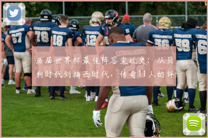 历届世界杯最佳阵容变迁史：从贝利时代到梅西时代，传奇11人的评选与搭配解析