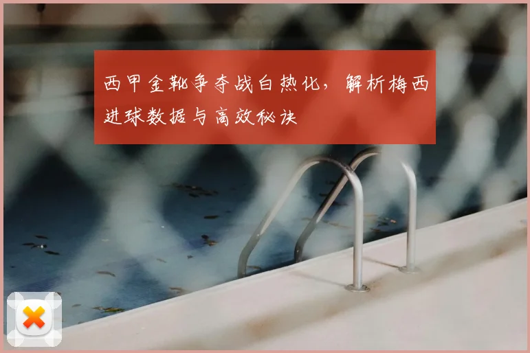 西甲金靴争夺战白热化，解析梅西进球数据与高效秘诀