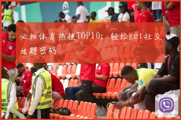 必知体育热梗TOP10：轻松get社交话题密码