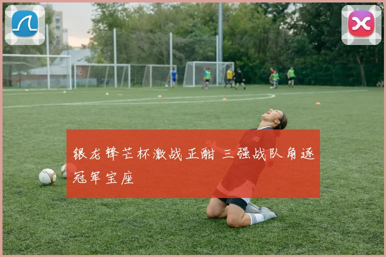 银龙锋芒杯激战正酣 三强战队角逐冠军宝座