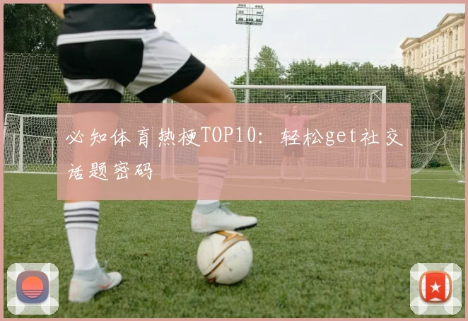 必知体育热梗TOP10：轻松get社交话题密码