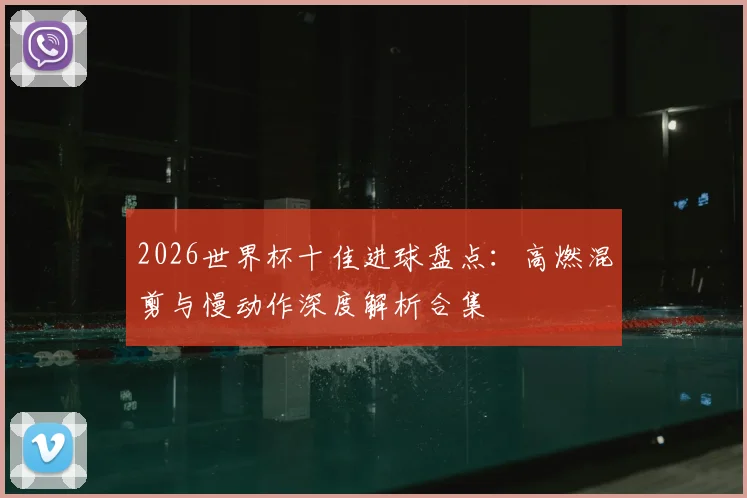 2026世界杯十佳进球盘点：高燃混剪与慢动作深度解析合集