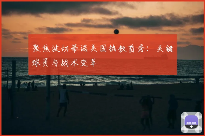 聚焦波切蒂诺美国执教首秀：关键球员与战术变革