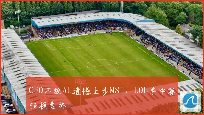 CFO不敌AL遗憾止步MSI，LOL季中赛征程告终