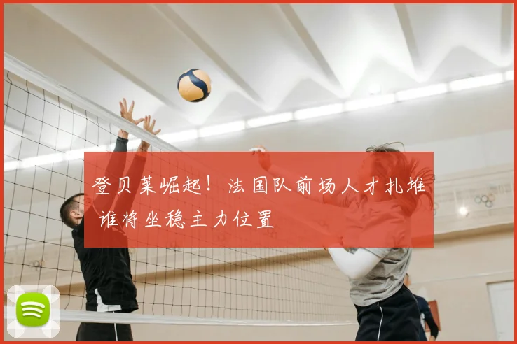 登贝莱崛起！法国队前场人才扎堆 谁将坐稳主力位置