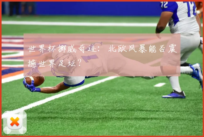 世界杯挪威奇迹：北欧风暴能否震撼世界足坛？