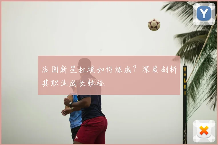 法国新星杜埃如何炼成？深度剖析其职业成长轨迹
