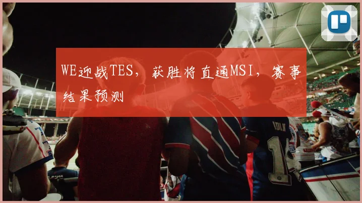 WE迎战TES，获胜将直通MSI，赛事结果预测