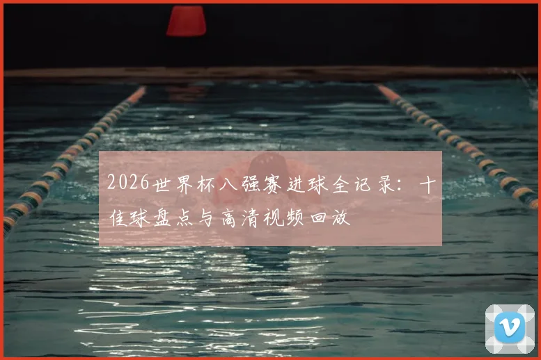 2026世界杯八强赛进球全记录：十佳球盘点与高清视频回放