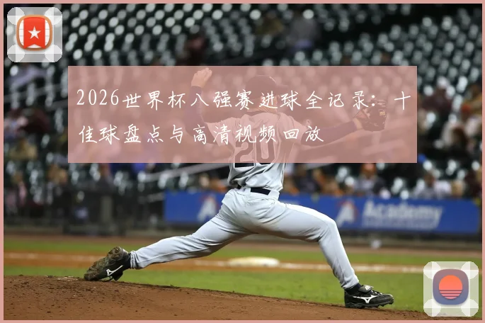 2026世界杯八强赛进球全记录：十佳球盘点与高清视频回放