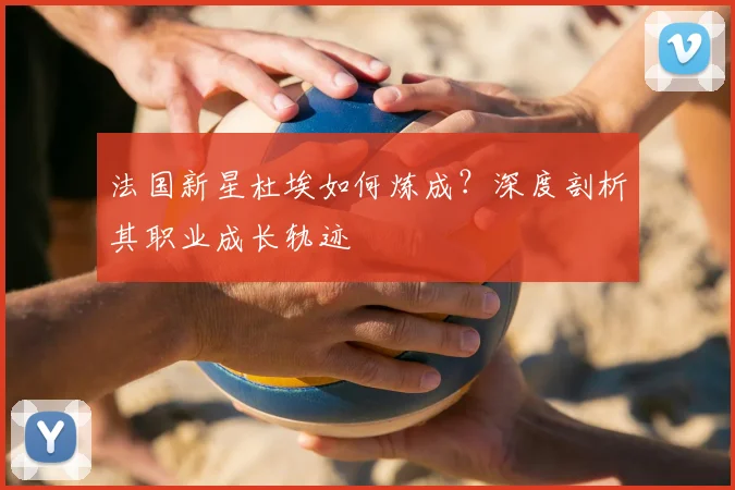 法国新星杜埃如何炼成？深度剖析其职业成长轨迹