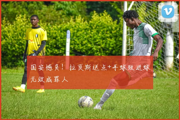 国安憾负！拉莫斯送点+手球致进球无效成罪人