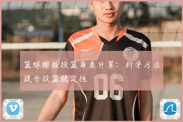篮球擦板投篮角度计算：科学方法提升投篮稳定性