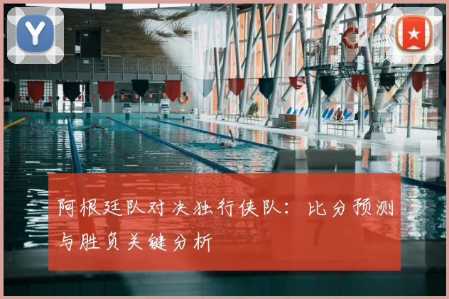 阿根廷队对决独行侠队：比分预测与胜负关键分析