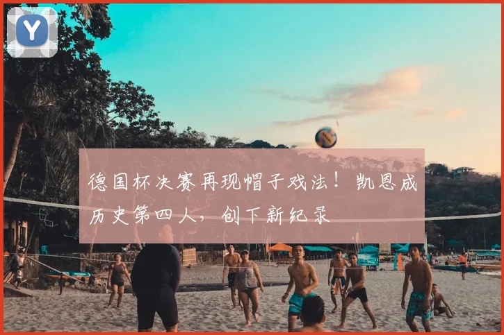 德国杯决赛再现帽子戏法！凯恩成历史第四人，创下新纪录