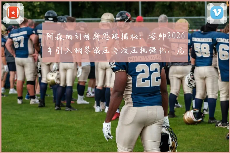 阿森纳训练新思路揭秘：塔帅2026年引入钢琴减压与液压机强化，厄德高如何受益？