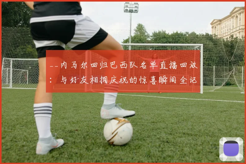 __内马尔回归巴西队名单直播回放：与好友相拥庆祝的惊喜瞬间全记录__