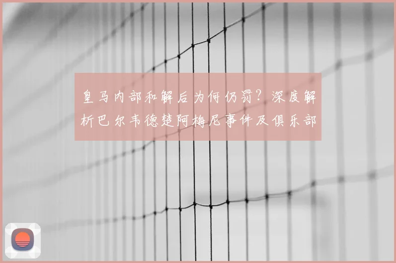 皇马内部和解后为何仍罚？深度解析巴尔韦德楚阿梅尼事件及俱乐部铁律