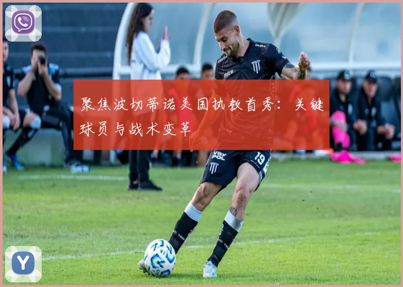 聚焦波切蒂诺美国执教首秀：关键球员与战术变革
