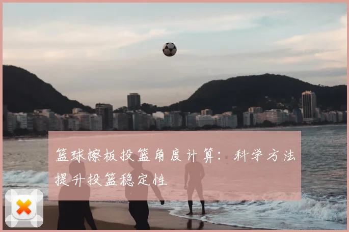 篮球擦板投篮角度计算：科学方法提升投篮稳定性