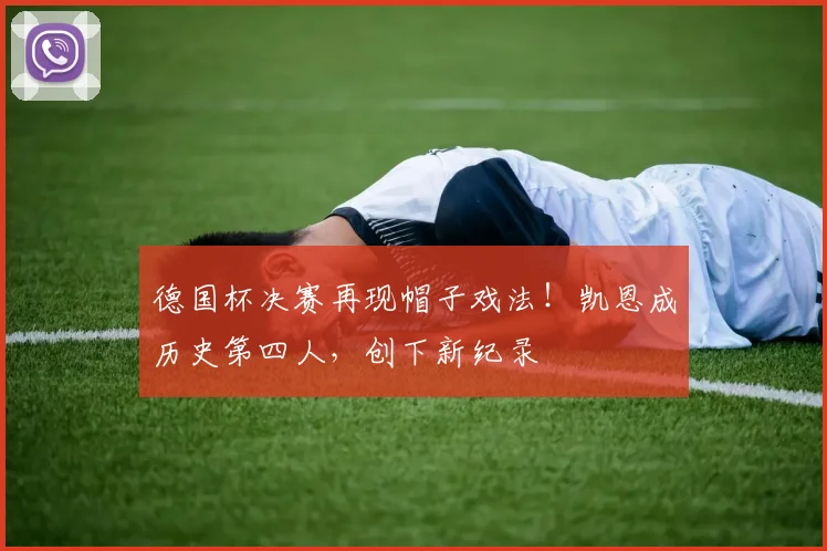 德国杯决赛再现帽子戏法！凯恩成历史第四人，创下新纪录
