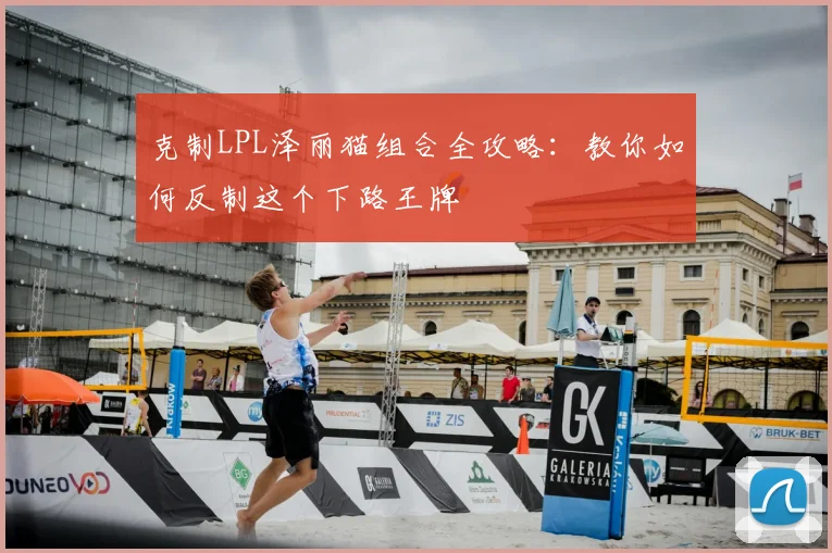 克制LPL泽丽猫组合全攻略：教你如何反制这个下路王牌