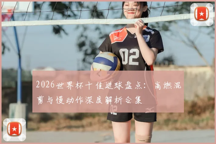 2026世界杯十佳进球盘点：高燃混剪与慢动作深度解析合集