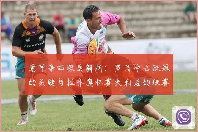 意甲争四深度解析：罗马冲击欧冠的关键与拉齐奥杯赛失利后的联赛走势