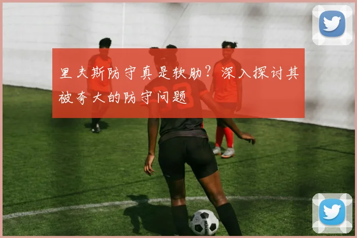 里夫斯防守真是软肋？深入探讨其被夸大的防守问题