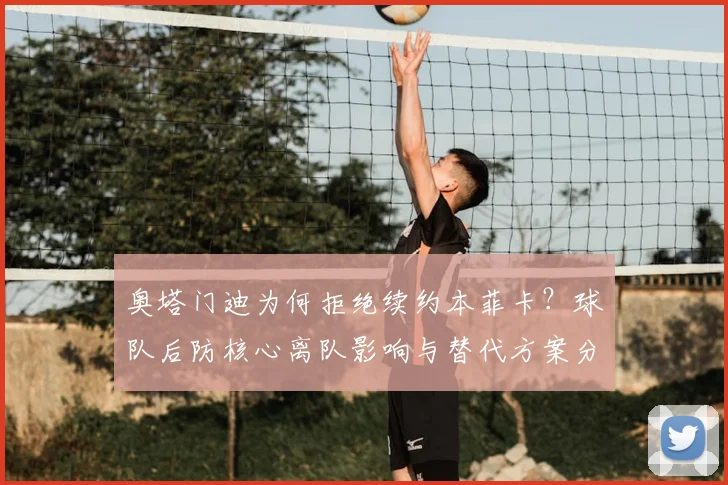 奥塔门迪为何拒绝续约本菲卡？球队后防核心离队影响与替代方案分析
