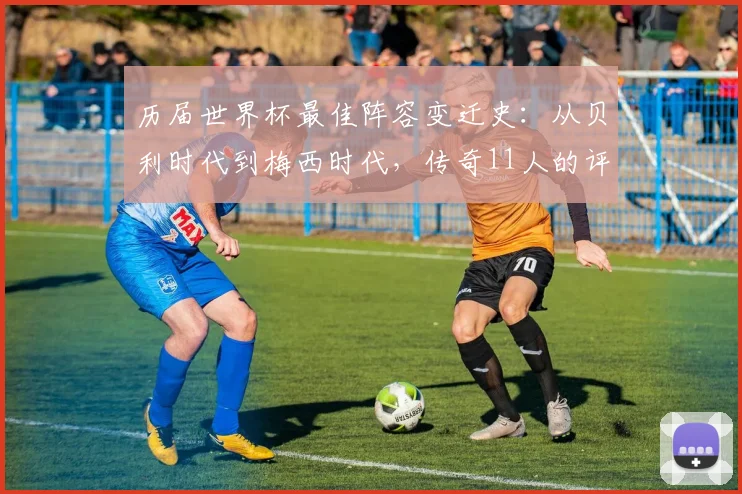 历届世界杯最佳阵容变迁史：从贝利时代到梅西时代，传奇11人的评选与搭配解析